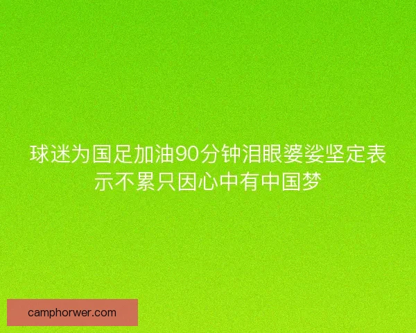 球迷为国足加油90分钟泪眼婆娑坚定表示不累只因心中有中国梦