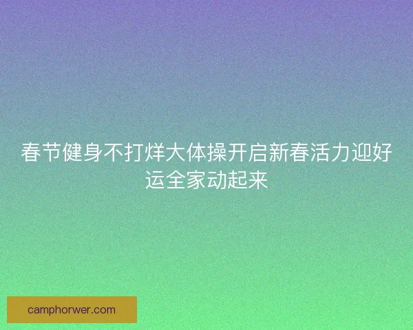 春节健身不打烊大体操开启新春活力迎好运全家动起来