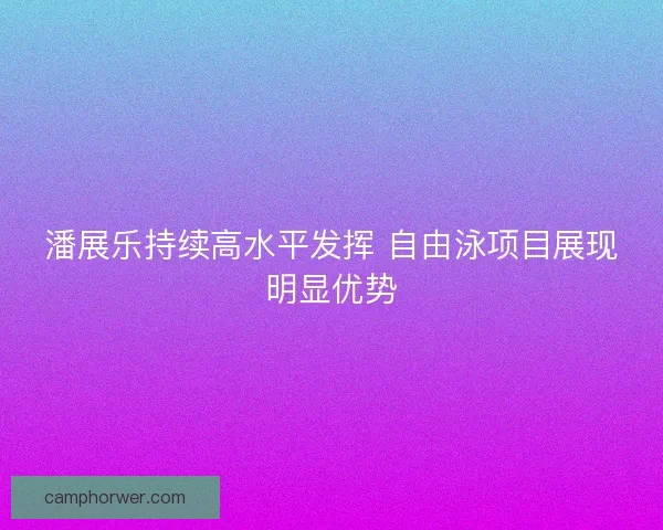 潘展乐持续高水平发挥 自由泳项目展现明显优势