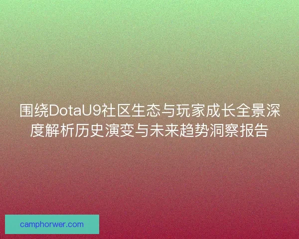 围绕DotaU9社区生态与玩家成长全景深度解析历史演变与未来趋势洞察报告