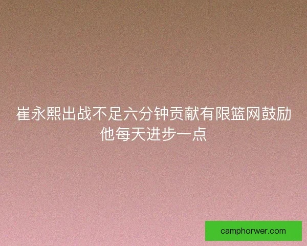 崔永熙出战不足六分钟贡献有限篮网鼓励他每天进步一点